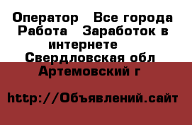 Оператор - Все города Работа » Заработок в интернете   . Свердловская обл.,Артемовский г.